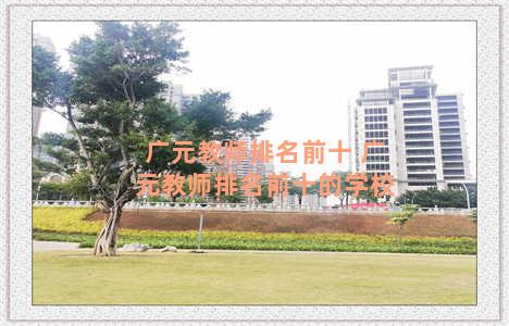 广元教师排名前十 广元教师排名前十的学校